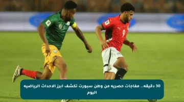 30 دقيقة.. مفاجآت حصرية من وطن سبورت تكشف أبرز الأحداث الرياضية اليوم